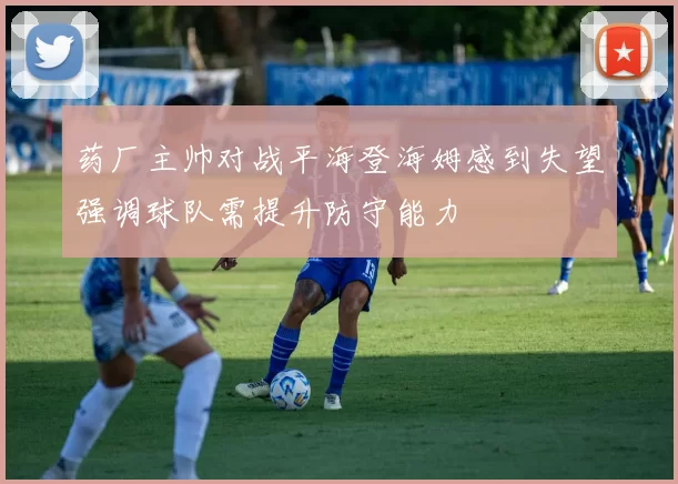 药厂主帅对战平海登海姆感到失望强调球队需提升防守能力
