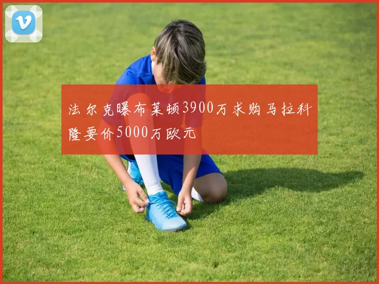 法尔克曝布莱顿3900万求购马拉科隆要价5000万欧元
