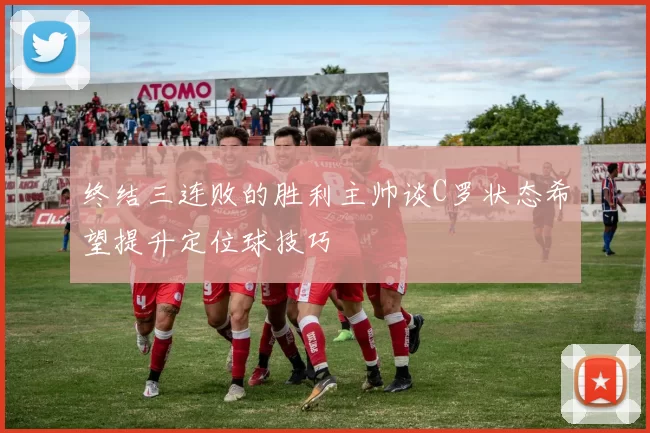 终结三连败的胜利主帅谈C罗状态希望提升定位球技巧