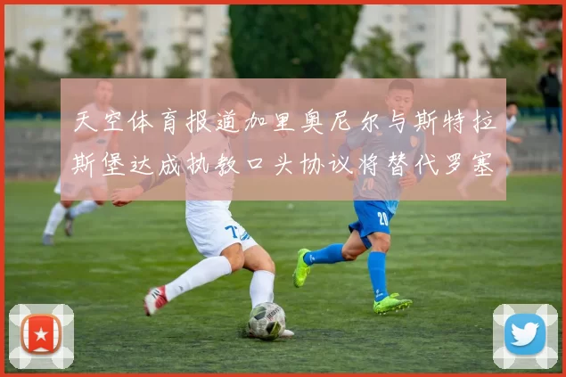 天空体育报道加里奥尼尔与斯特拉斯堡达成执教口头协议将替代罗塞尼尔