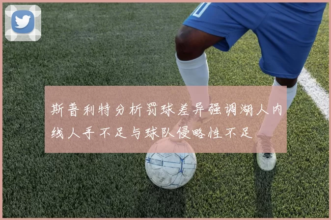 斯普利特分析罚球差异强调湖人内线人手不足与球队侵略性不足