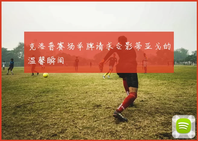 克洛普赛场举牌请求合影蒂亚戈的温馨瞬间
