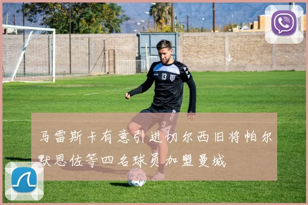 马雷斯卡有意引进切尔西旧将帕尔默恩佐等四名球员加盟曼城