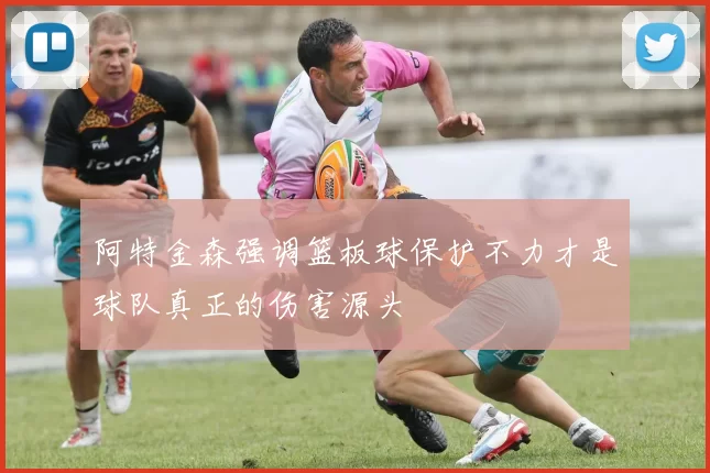 阿特金森强调篮板球保护不力才是球队真正的伤害源头