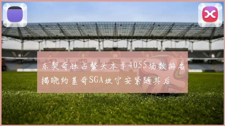 东契奇独占鳌头本季4055场数排名揭晓约基奇SGA坎宁安紧随其后