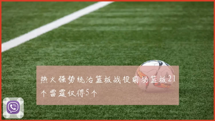 热火强势统治篮板战役前场篮板21个雷霆仅得5个