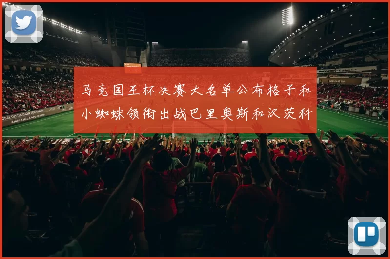 马竞国王杯决赛大名单公布格子和小蜘蛛领衔出战巴里奥斯和汉茨科在列