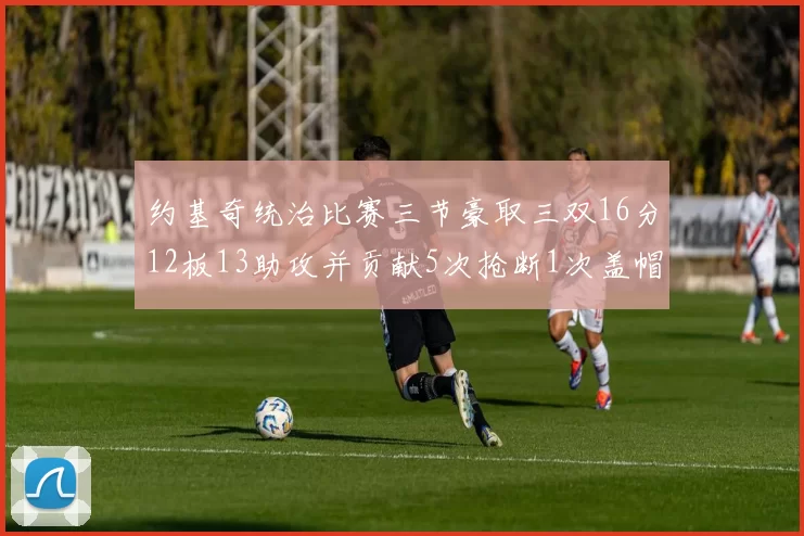 约基奇统治比赛三节豪取三双16分12板13助攻并贡献5次抢断1次盖帽