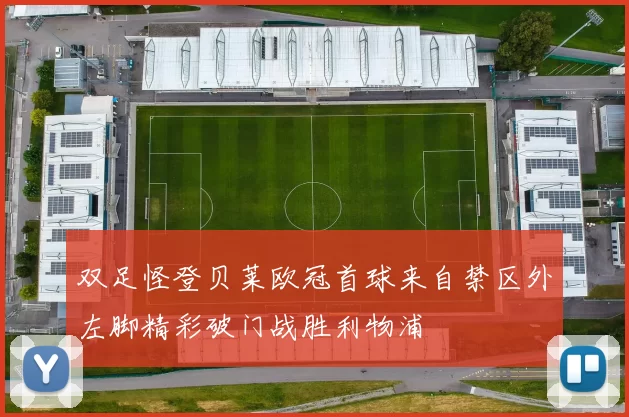 双足怪登贝莱欧冠首球来自禁区外左脚精彩破门战胜利物浦