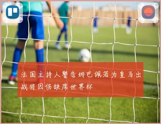 法国主持人警告姆巴佩若为皇马出战将因伤缺席世界杯