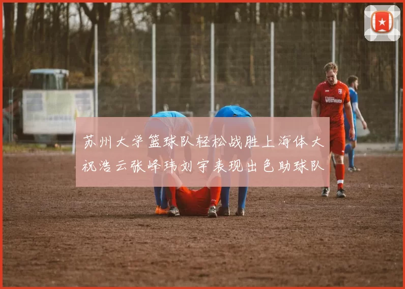 苏州大学篮球队轻松战胜上海体大祝浩云张峰玮刘宇表现出色助球队获胜
