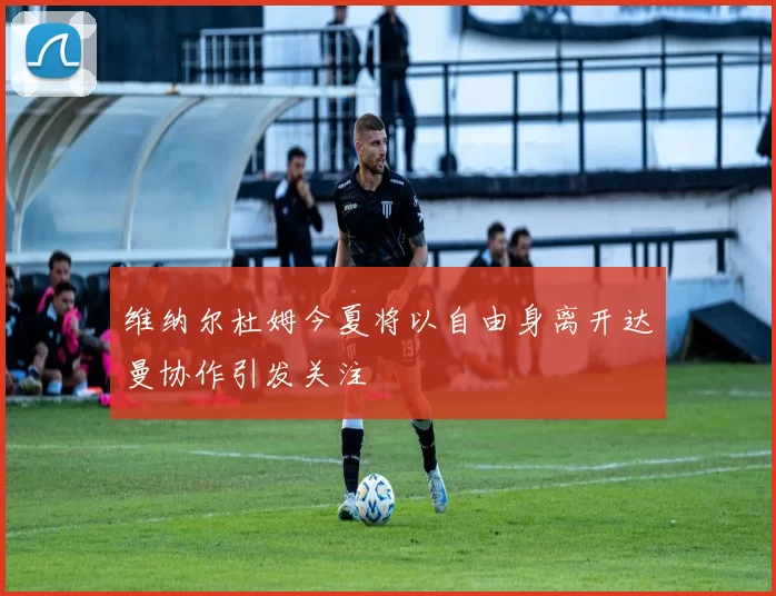 维纳尔杜姆今夏将以自由身离开达曼协作引发关注